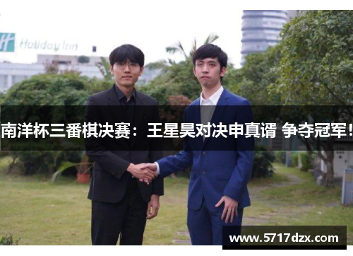 南洋杯三番棋决赛：王星昊对决申真谞 争夺冠军！