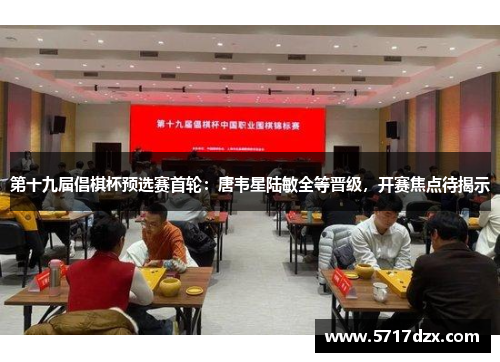 第十九届倡棋杯预选赛首轮：唐韦星陆敏全等晋级，开赛焦点待揭示
