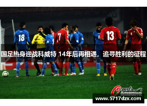 国足热身迎战科威特 14年后再相遇，追寻胜利的征程
