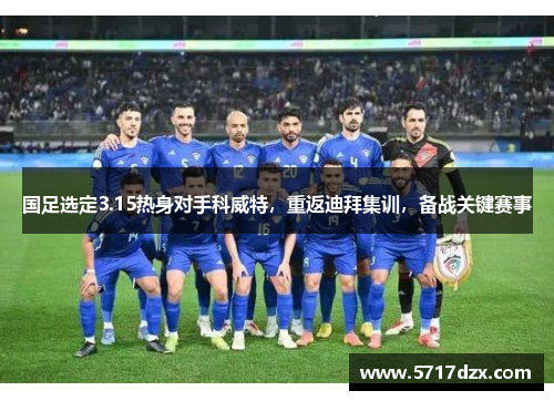 国足选定3.15热身对手科威特，重返迪拜集训，备战关键赛事