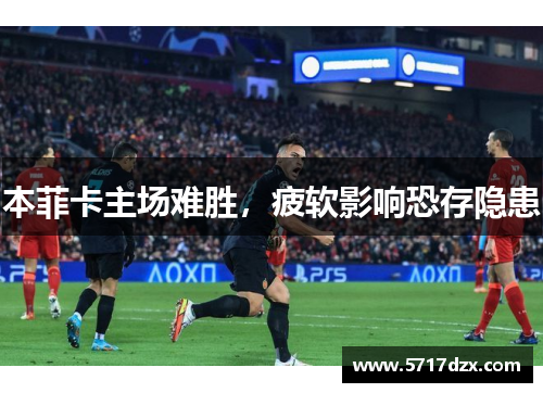 本菲卡主场难胜，疲软影响恐存隐患