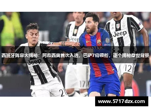 西班牙阵容大揭秘：阿森西奥首次入选，巴萨7将领衔，逐个揭秘身世背景